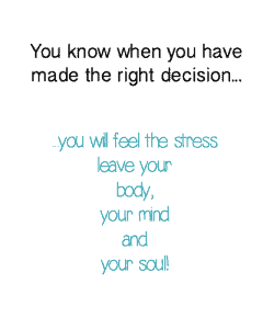 You know when you have made the right decision...you will feel the stress leave your body, your mind and your soul!