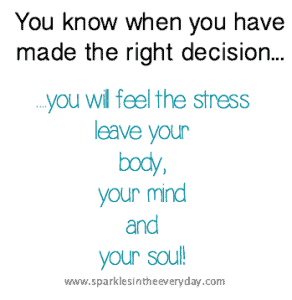 You know when you have made the right decision...you will feel the stress leave your body, your mind and your soul!